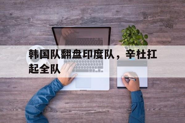 开云体育登录-韩国队翻盘印度队，辛杜扛起全队